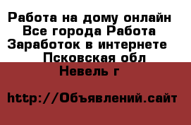 Работа на дому-онлайн - Все города Работа » Заработок в интернете   . Псковская обл.,Невель г.